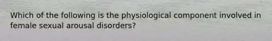 Which of the following is the physiological component involved in female sexual arousal disorders?