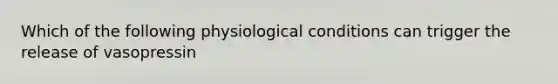 Which of the following physiological conditions can trigger the release of vasopressin