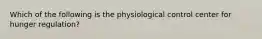 Which of the following is the physiological control center for hunger regulation?