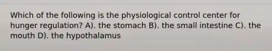 Which of the following is the physiological control center for hunger regulation? A). the stomach B). the small intestine C). the mouth D). the hypothalamus