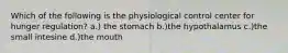 Which of the following is the physiological control center for hunger regulation? a.) the stomach b.)the hypothalamus c.)the small intesine d.)the mouth