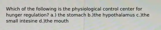 Which of the following is the physiological control center for hunger regulation? a.) the stomach b.)the hypothalamus c.)the small intesine d.)the mouth