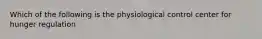 Which of the following is the physiological control center for hunger regulation