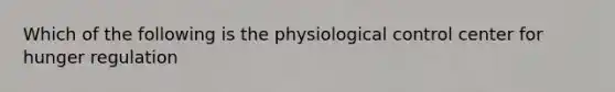 Which of the following is the physiological control center for hunger regulation