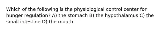 Which of the following is the physiological control center for hunger regulation? A) the stomach B) the hypothalamus C) the small intestine D) the mouth