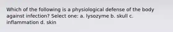 Which of the following is a physiological defense of the body against infection? Select one: a. lysozyme b. skull c. inflammation d. skin