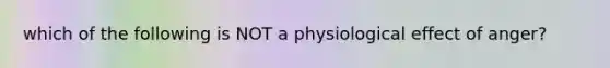 which of the following is NOT a physiological effect of anger?