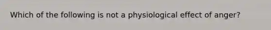 Which of the following is not a physiological effect of anger?