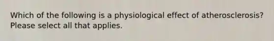 Which of the following is a physiological effect of atherosclerosis? Please select all that applies.