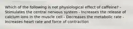 Which of the following is not physiological effect of caffeine? - Stimulates the central nervous system - Increases the release of calcium ions in the muscle cell - Decreases the metabolic rate - Increases heart rate and force of contraction