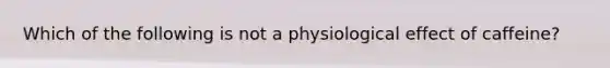 Which of the following is not a physiological effect of caffeine?