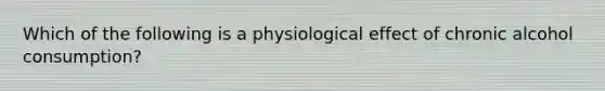 Which of the following is a physiological effect of chronic alcohol consumption?