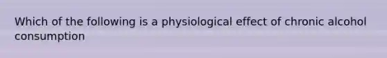 Which of the following is a physiological effect of chronic alcohol consumption