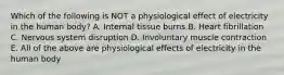 Which of the following is NOT a physiological effect of electricity in the human body? A. Internal tissue burns B. Heart fibrillation C. Nervous system disruption D. Involuntary muscle contraction E. All of the above are physiological effects of electricity in the human body