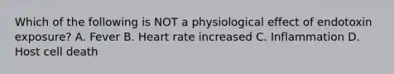 Which of the following is NOT a physiological effect of endotoxin exposure? A. Fever B. Heart rate increased C. Inflammation D. Host cell death