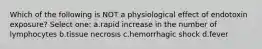 Which of the following is NOT a physiological effect of endotoxin exposure? Select one: a.rapid increase in the number of lymphocytes b.tissue necrosis c.hemorrhagic shock d.fever