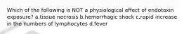 Which of the following is NOT a physiological effect of endotoxin exposure? a.tissue necrosis b.hemorrhagic shock c.rapid increase in the numbers of lymphocytes d.fever