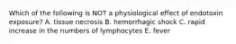 Which of the following is NOT a physiological effect of endotoxin exposure? A. tissue necrosis B. hemorrhagic shock C. rapid increase in the numbers of lymphocytes E. fever