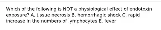 Which of the following is NOT a physiological effect of endotoxin exposure? A. tissue necrosis B. hemorrhagic shock C. rapid increase in the numbers of lymphocytes E. fever