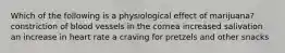 Which of the following is a physiological effect of marijuana? constriction of blood vessels in the cornea increased salivation an increase in heart rate a craving for pretzels and other snacks