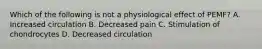 Which of the following is not a physiological effect of PEMF? A. Increased circulation B. Decreased pain C. Stimulation of chondrocytes D. Decreased circulation