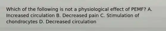 Which of the following is not a physiological effect of PEMF? A. Increased circulation B. Decreased pain C. Stimulation of chondrocytes D. Decreased circulation