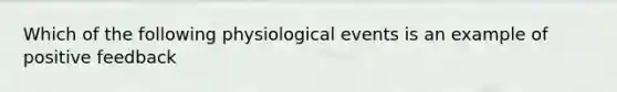 Which of the following physiological events is an example of positive feedback