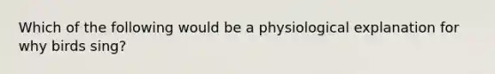 Which of the following would be a physiological explanation for why birds sing?