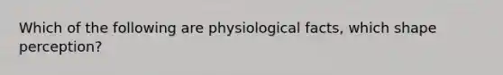 Which of the following are physiological facts, which shape perception?