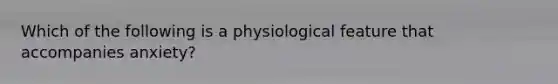 Which of the following is a physiological feature that accompanies anxiety?