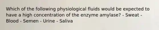 Which of the following physiological fluids would be expected to have a high concentration of the enzyme amylase? - Sweat - Blood - Semen - Urine - Saliva