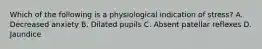 Which of the following is a physiological indication of stress? A. Decreased anxiety B. Dilated pupils C. Absent patellar reflexes D. Jaundice