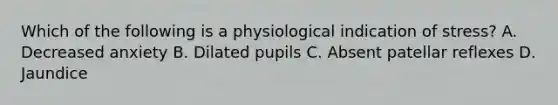 Which of the following is a physiological indication of stress? A. Decreased anxiety B. Dilated pupils C. Absent patellar reflexes D. Jaundice