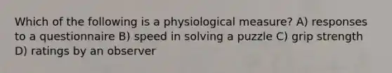 Which of the following is a physiological measure? A) responses to a questionnaire B) speed in solving a puzzle C) grip strength D) ratings by an observer