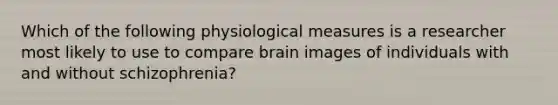 Which of the following physiological measures is a researcher most likely to use to compare brain images of individuals with and without schizophrenia?