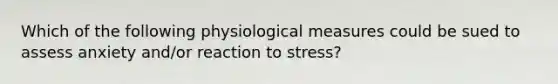 Which of the following physiological measures could be sued to assess anxiety and/or reaction to stress?