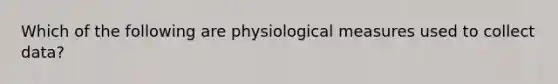 Which of the following are physiological measures used to collect data?