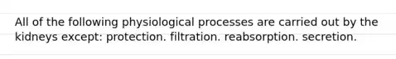 All of the following physiological processes are carried out by the kidneys except: protection. filtration. reabsorption. secretion.