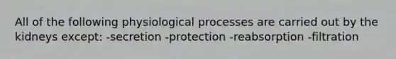 All of the following physiological processes are carried out by the kidneys except: -secretion -protection -reabsorption -filtration