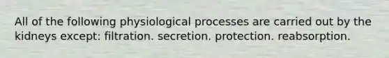 All of the following physiological processes are carried out by the kidneys except: filtration. secretion. protection. reabsorption.