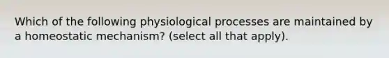 Which of the following physiological processes are maintained by a homeostatic mechanism? (select all that apply).