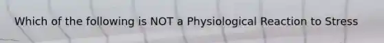 Which of the following is NOT a Physiological Reaction to Stress