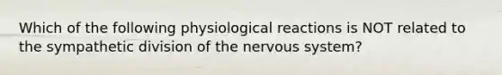 Which of the following physiological reactions is NOT related to the sympathetic division of the <a href='https://www.questionai.com/knowledge/kThdVqrsqy-nervous-system' class='anchor-knowledge'>nervous system</a>?