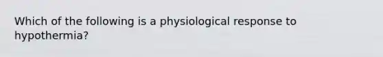 Which of the following is a physiological response to hypothermia?