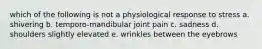 which of the following is not a physiological response to stress a. shivering b. temporo-mandibular joint pain c. sadness d. shoulders slightly elevated e. wrinkles between the eyebrows