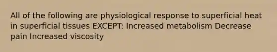 All of the following are physiological response to superficial heat in superficial tissues EXCEPT: Increased metabolism Decrease pain Increased viscosity