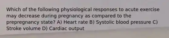 Which of the following physiological responses to acute exercise may decrease during pregnancy as compared to the prepregnancy state? A) Heart rate B) Systolic blood pressure C) Stroke volume D) Cardiac output