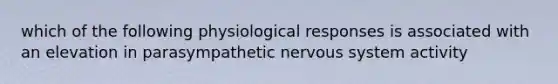 which of the following physiological responses is associated with an elevation in parasympathetic <a href='https://www.questionai.com/knowledge/kThdVqrsqy-nervous-system' class='anchor-knowledge'>nervous system</a> activity