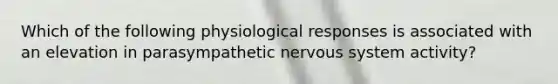 Which of the following physiological responses is associated with an elevation in parasympathetic <a href='https://www.questionai.com/knowledge/kThdVqrsqy-nervous-system' class='anchor-knowledge'>nervous system</a> activity?