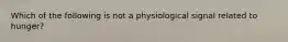 Which of the following is not a physiological signal related to hunger?